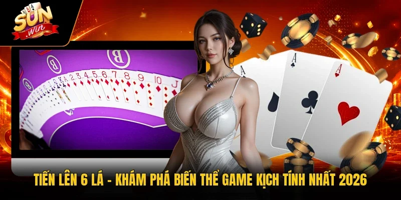 Tiến Lên 6 lá – Khám Phá Biến Thể Game Kịch Tính Nhất 2026
